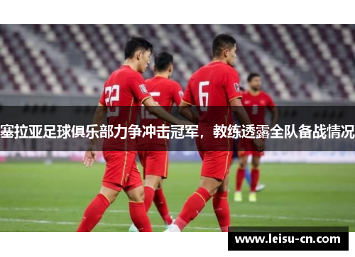 塞拉亚足球俱乐部力争冲击冠军，教练透露全队备战情况